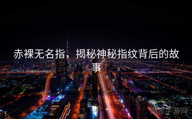 赤裸无名指，揭秘神秘指纹背后的故事