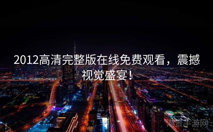 2012高清完整版在线免费观看，震撼视觉盛宴！
