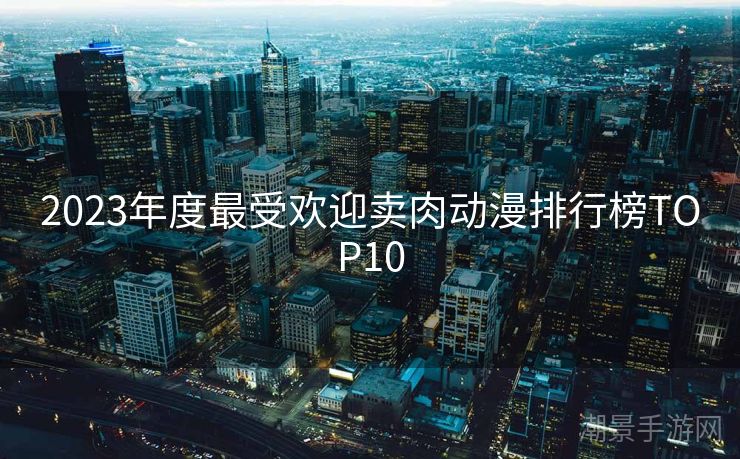 2023年度最受欢迎卖肉动漫排行榜TOP10