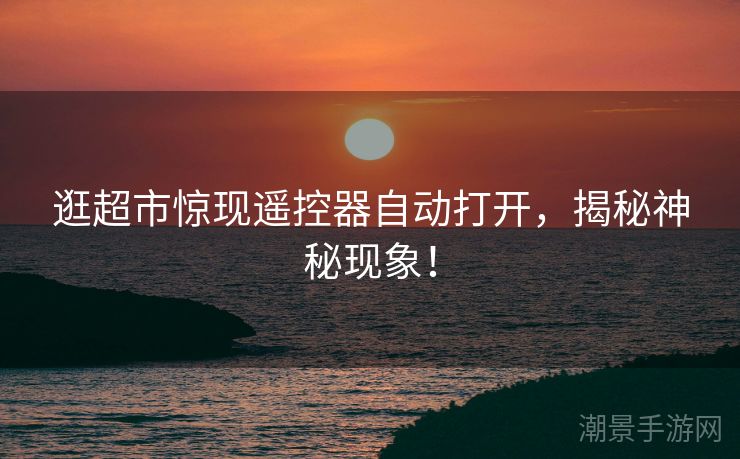 逛超市惊现遥控器自动打开，揭秘神秘现象！