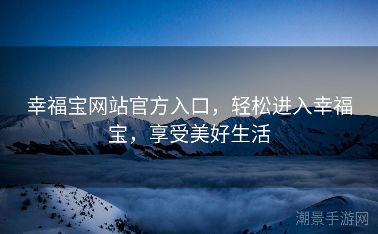 幸福宝网站官方入口，轻松进入幸福宝，享受美好生活
