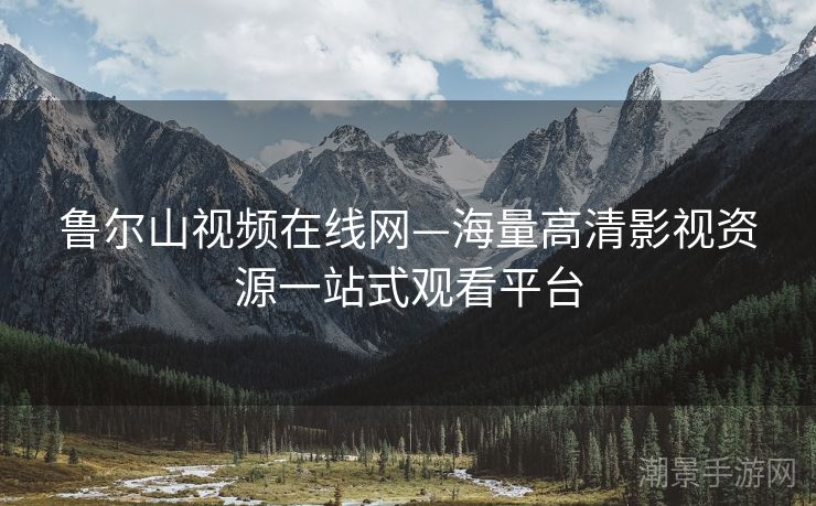鲁尔山视频在线网—海量高清影视资源一站式观看平台