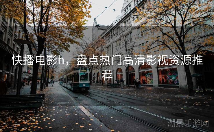 快播电影h，盘点热门高清影视资源推荐