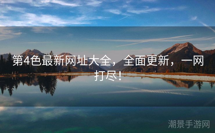 第4色最新网址大全，全面更新，一网打尽！