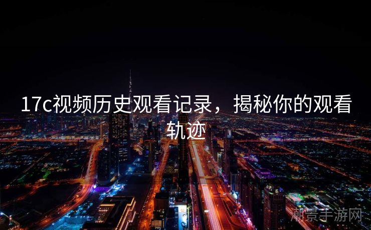 17c视频历史观看记录，揭秘你的观看轨迹