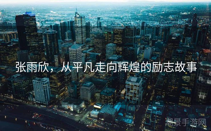 张雨欣，从平凡走向辉煌的励志故事