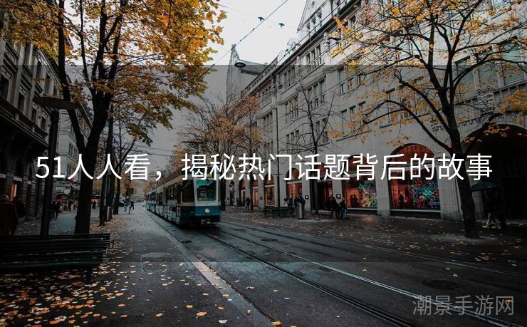51人人看，揭秘热门话题背后的故事