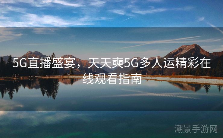 5G直播盛宴，天天奭5G多人运精彩在线观看指南