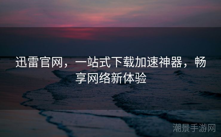 迅雷官网，一站式下载加速神器，畅享网络新体验