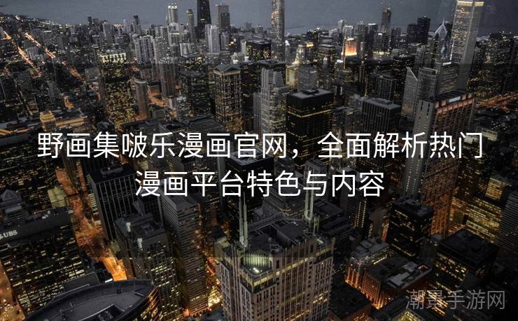 野画集啵乐漫画官网，全面解析热门漫画平台特色与内容