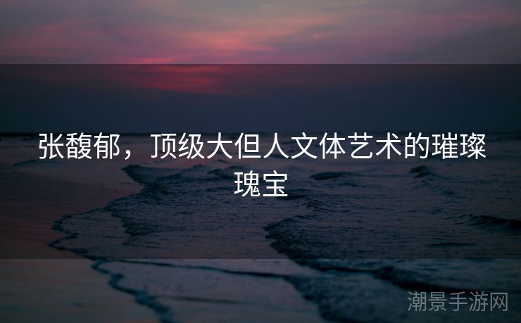 张馥郁，顶级大但人文体艺术的璀璨瑰宝