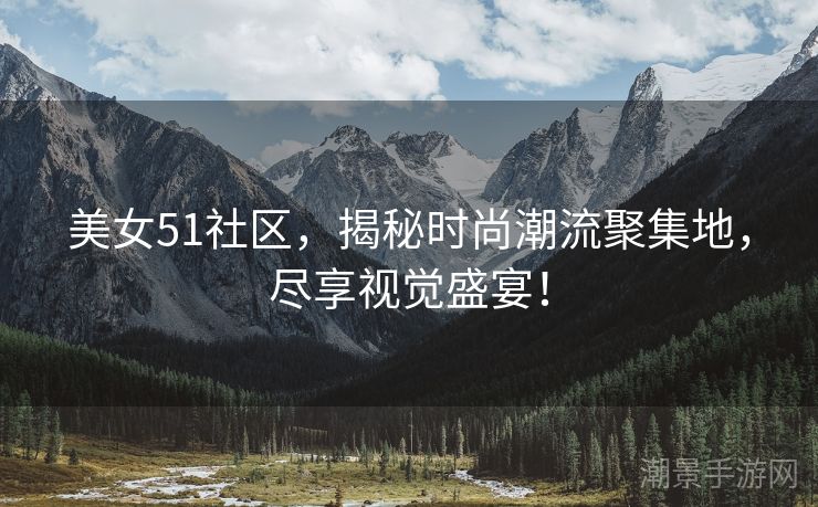 美女51社区，揭秘时尚潮流聚集地，尽享视觉盛宴！