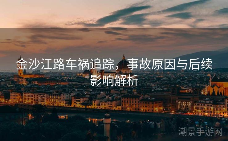 金沙江路车祸追踪，事故原因与后续影响解析