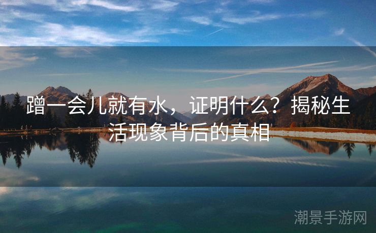 蹭一会儿就有水，证明什么？揭秘生活现象背后的真相
