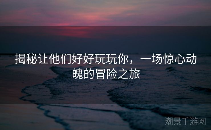 揭秘让他们好好玩玩你，一场惊心动魄的冒险之旅