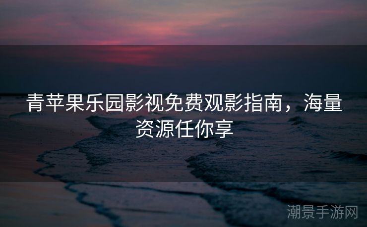 青苹果乐园影视免费观影指南，海量资源任你享