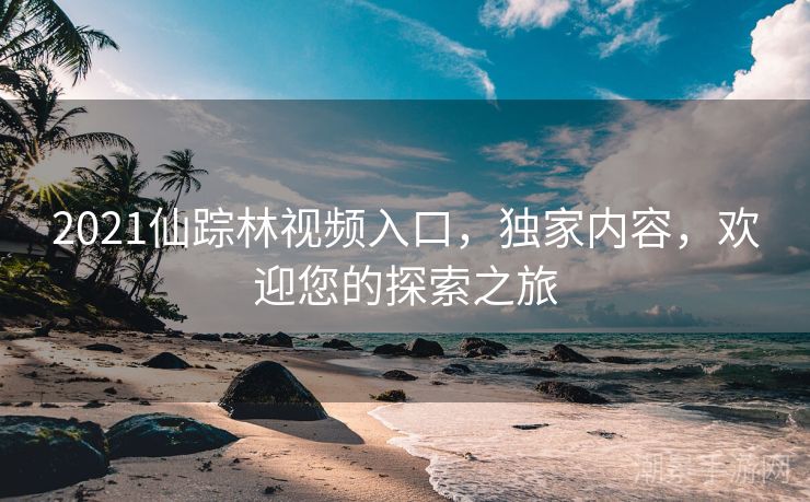2021仙踪林视频入口，独家内容，欢迎您的探索之旅