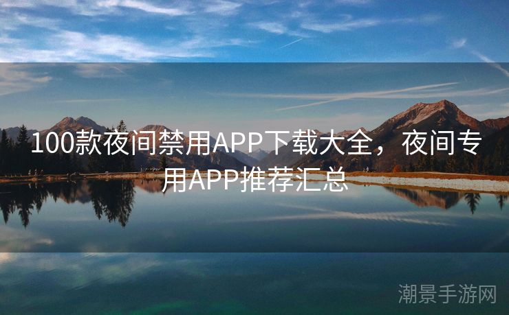 100款夜间禁用APP下载大全，夜间专用APP推荐汇总