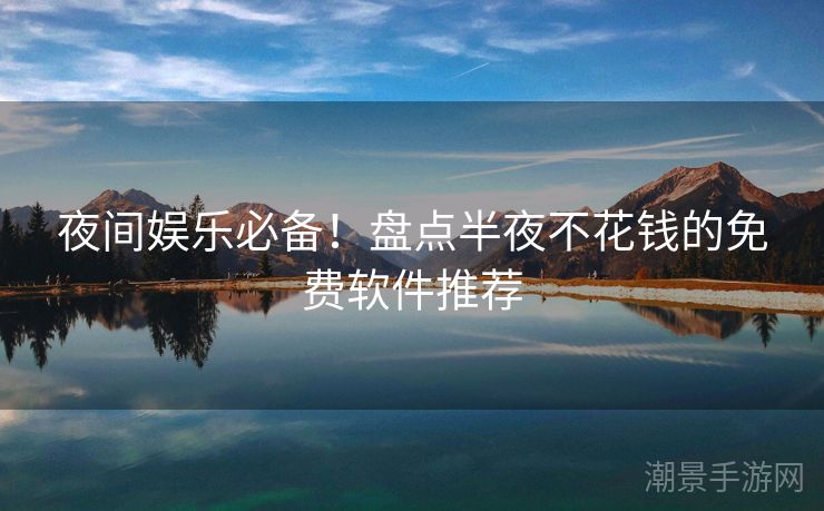 夜间娱乐必备！盘点半夜不花钱的免费软件推荐