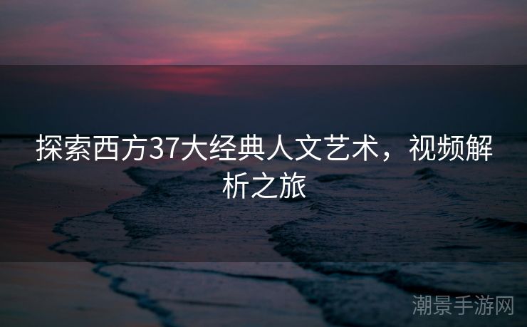 探索西方37大经典人文艺术，视频解析之旅