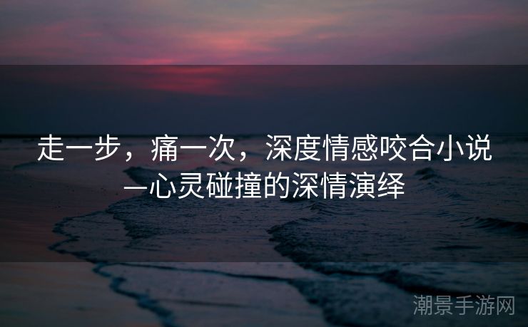 走一步，痛一次，深度情感咬合小说—心灵碰撞的深情演绎