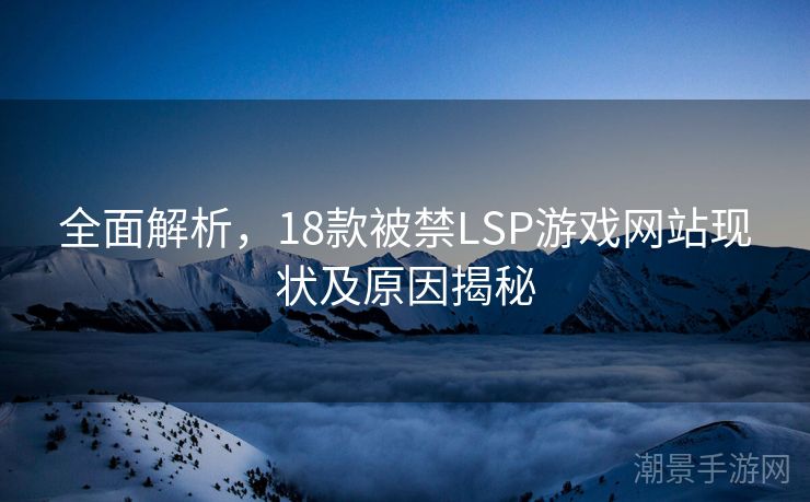 全面解析，18款被禁LSP游戏网站现状及原因揭秘