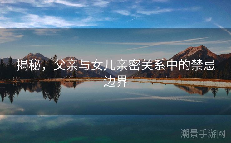 揭秘，父亲与女儿亲密关系中的禁忌边界