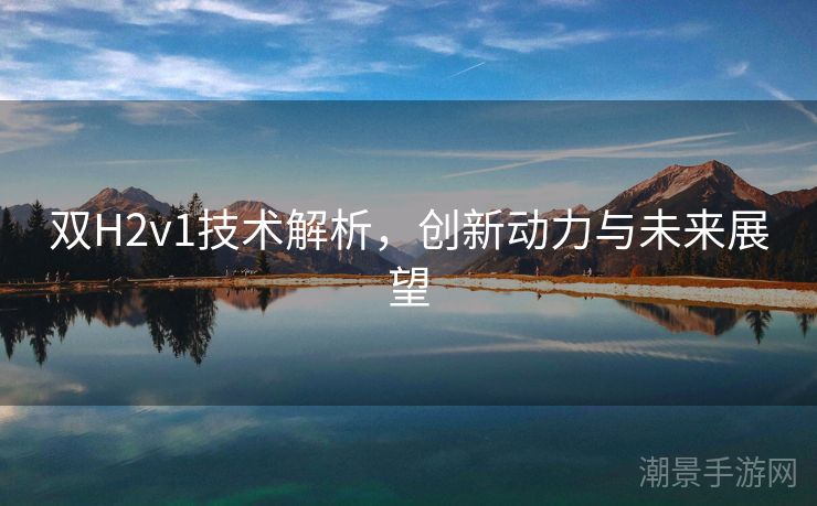 双H2v1技术解析，创新动力与未来展望