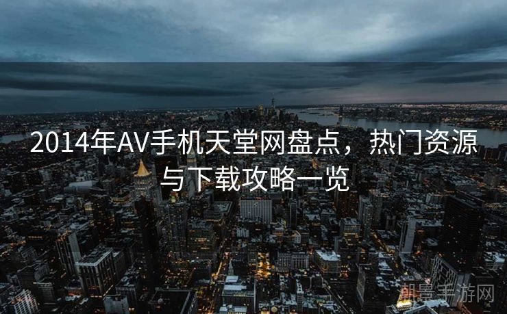2014年AV手机天堂网盘点，热门资源与下载攻略一览