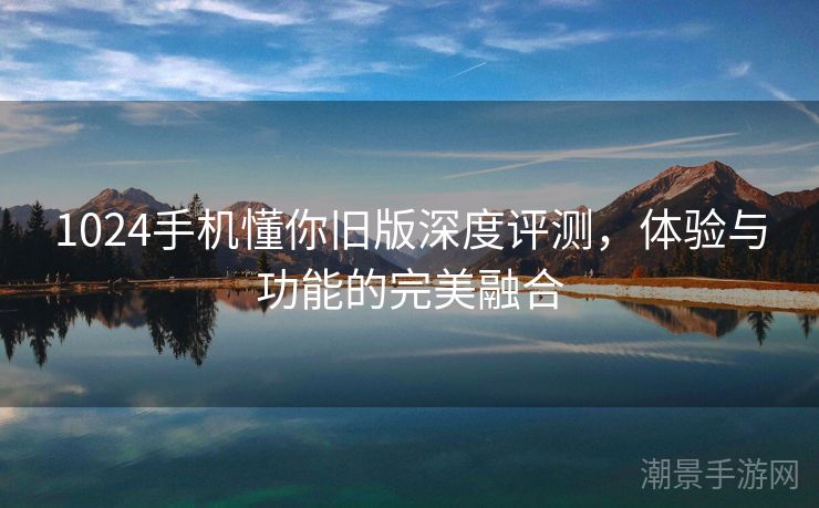 1024手机懂你旧版深度评测，体验与功能的完美融合
