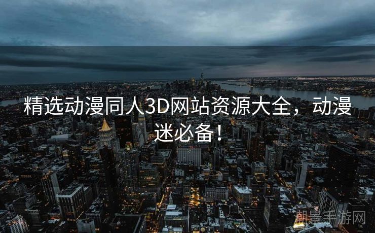 精选动漫同人3D网站资源大全，动漫迷必备！