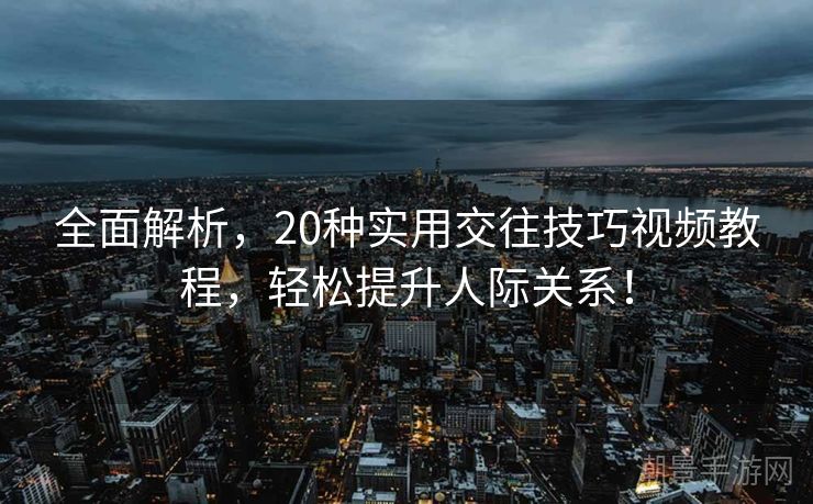 全面解析，20种实用交往技巧视频教程，轻松提升人际关系！