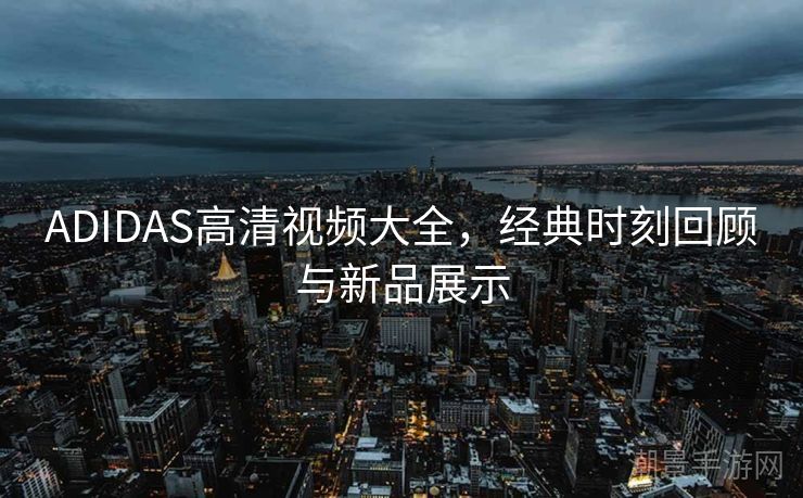ADIDAS高清视频大全，经典时刻回顾与新品展示