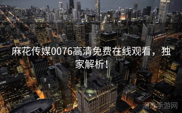 麻花传媒0076高清免费在线观看，独家解析！
