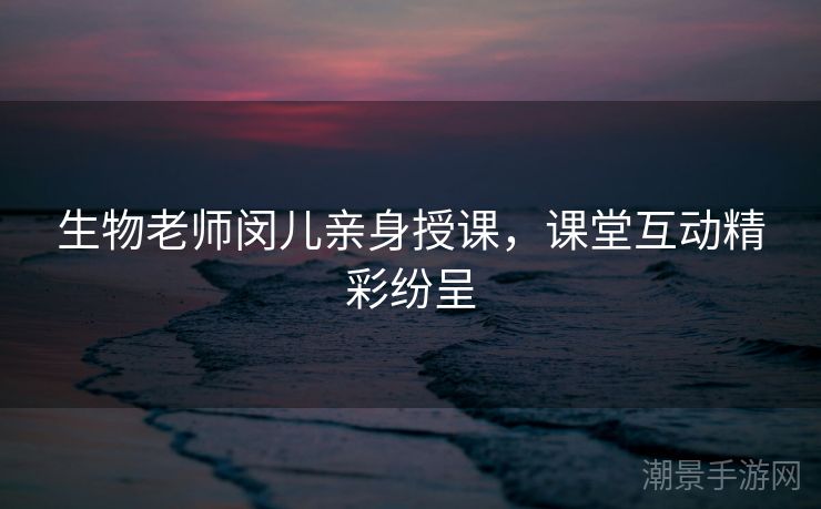 生物老师闵儿亲身授课，课堂互动精彩纷呈