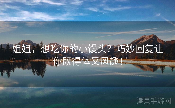 姐姐，想吃你的小馒头？巧妙回复让你既得体又风趣！