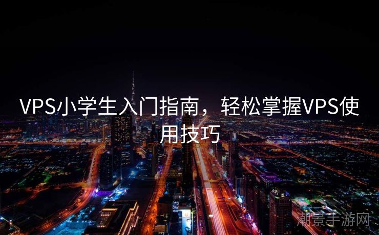 VPS小学生入门指南，轻松掌握VPS使用技巧