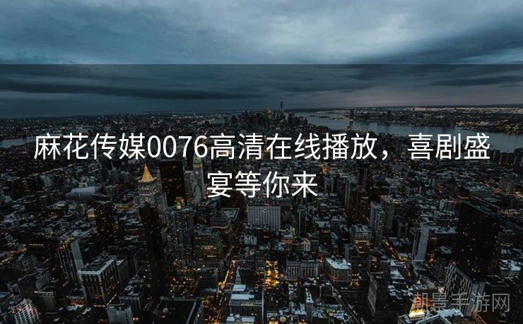 麻花传媒0076高清在线播放，喜剧盛宴等你来