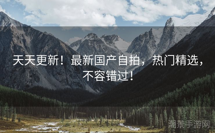天天更新！最新国产自拍，热门精选，不容错过！