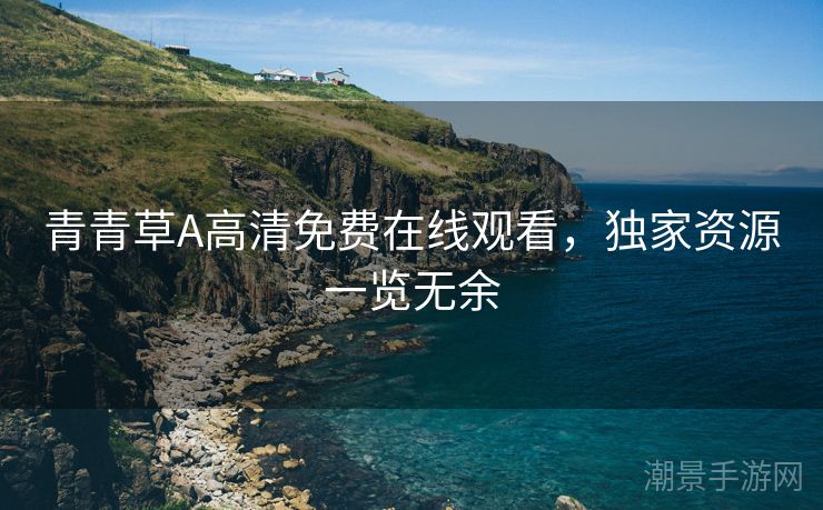 青青草A高清免费在线观看，独家资源一览无余