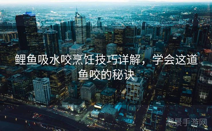 鲤鱼吸水咬烹饪技巧详解，学会这道鱼咬的秘诀