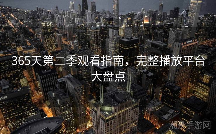365天第二季观看指南，完整播放平台大盘点