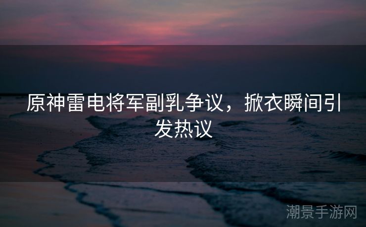 原神雷电将军副乳争议，掀衣瞬间引发热议