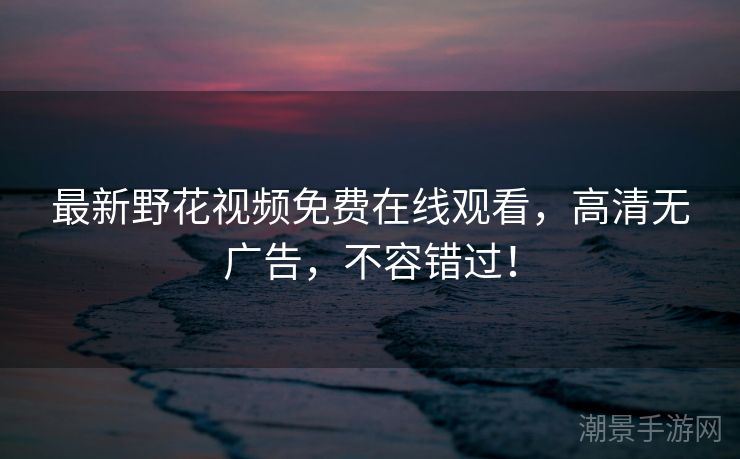 最新野花视频免费在线观看，高清无广告，不容错过！