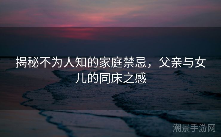 揭秘不为人知的家庭禁忌，父亲与女儿的同床之感