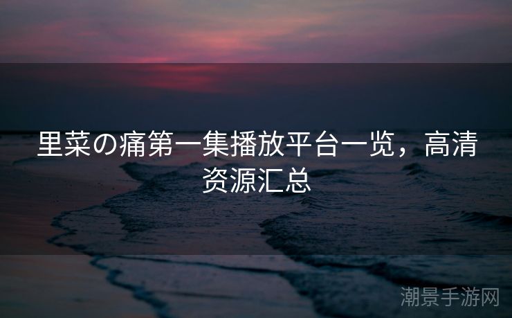 里菜の痛第一集播放平台一览，高清资源汇总