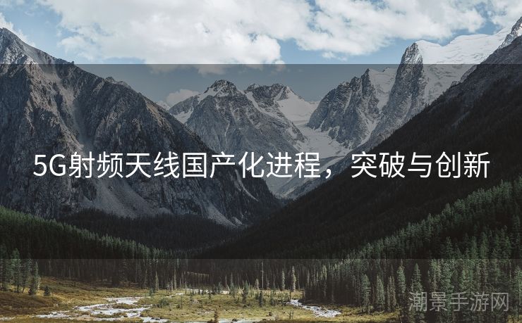 5G射频天线国产化进程，突破与创新