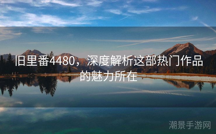旧里番4480，深度解析这部热门作品的魅力所在
