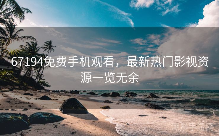 67194免费手机观看，最新热门影视资源一览无余