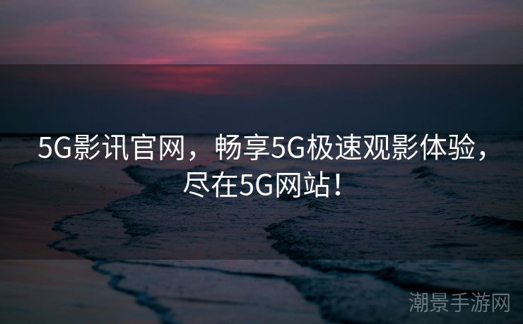 5G影讯官网，畅享5G极速观影体验，尽在5G网站！